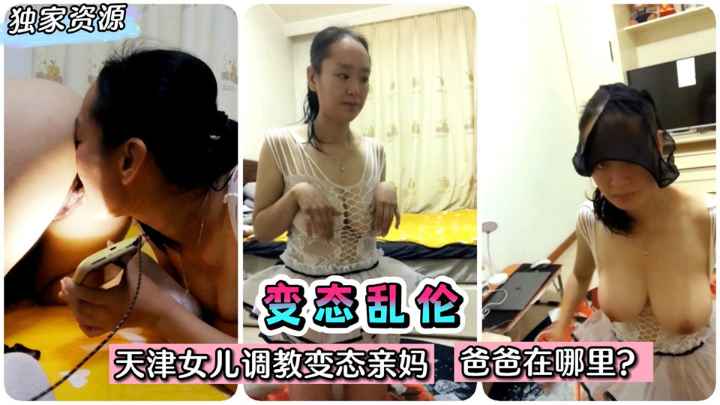 【乱伦】电影都不敢这样拍!天津女儿调教变态亲妈~爸爸在哪里