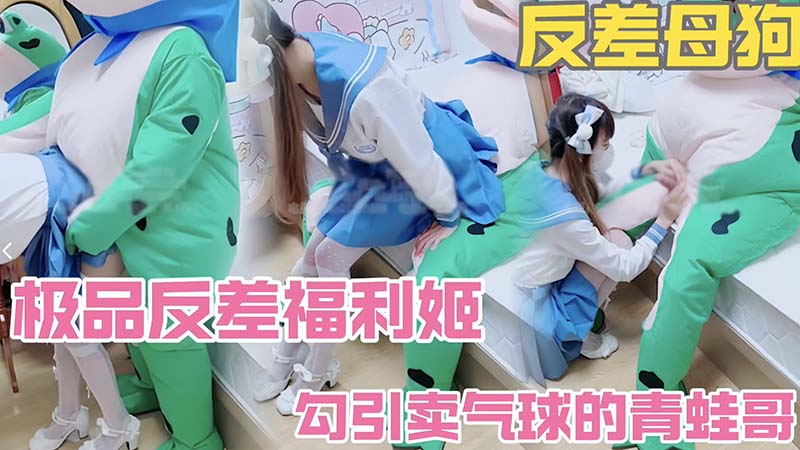 【反差母狗】反差母狗萝莉勾引卖气球的青蛙哥_带到公寓免费被操Y