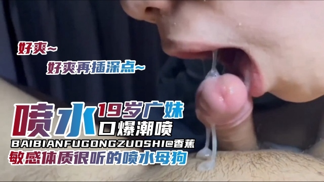 【口爆潮喷】敏感体质19岁淫荡广妹很听话，乖巧喷水母狗，好爽~好爽再插深点啊啊~