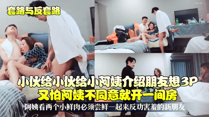 【套路与反套路】小伙给小阿姨介绍朋友想3P又怕阿姨不同意就开一间房阿姨看两个小鲜肉必须尝鲜一起来反劝害羞的新朋友_