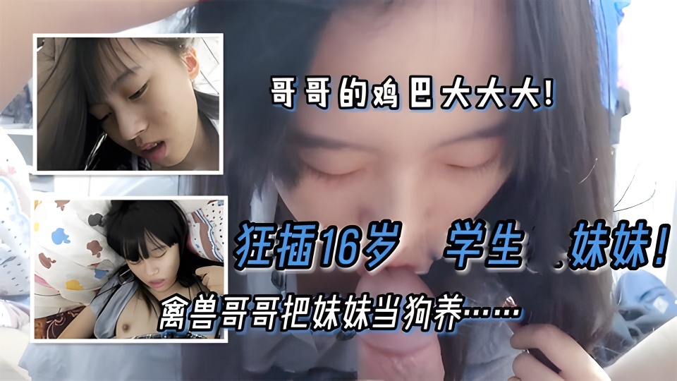 【学生妹】哥哥狂插18岁学生妹!禽兽哥哥把妹妹当狗养