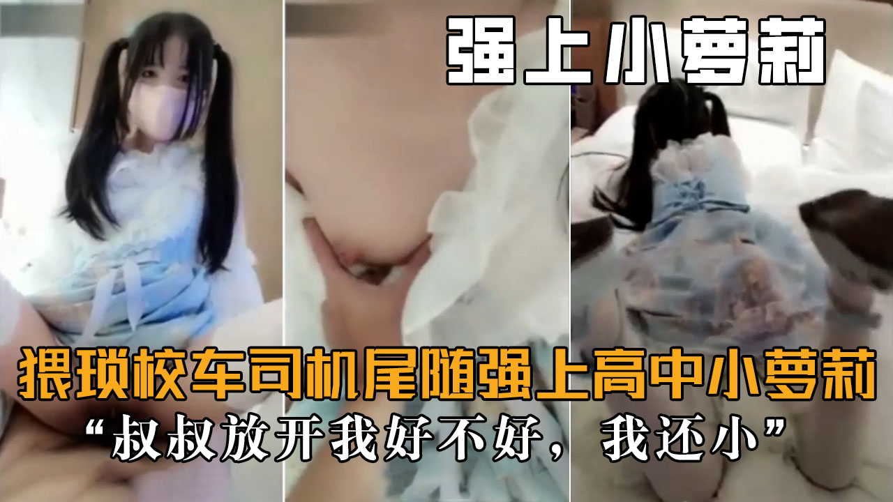【强上高中萝莉】猥琐小车司机尾随强上小萝莉，_叔叔放开我，我还小