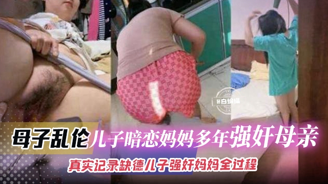 【母子乱伦-强奸】真实记录缺德儿子暗恋妈妈多年，强奸妈妈全部心酸历程