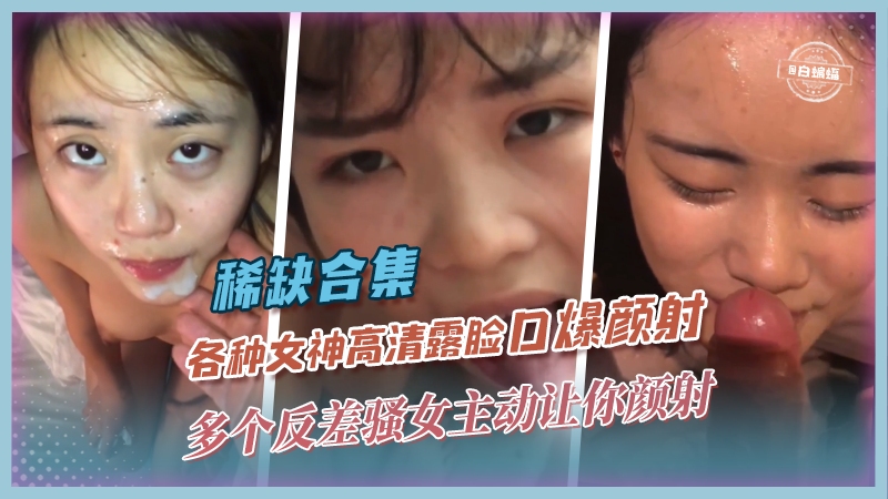 【稀缺-口爆颜射】高清露脸学生/人妻/少妇/白领/网红等多个反差骚女，主动让你颜射撸管必备！