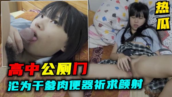 【高中公厕门】爆料！高中生沦为干爹肉便器祈求颜射