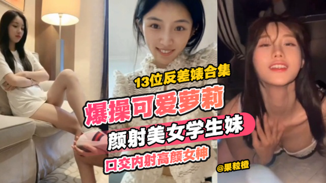 【13位反差婊合集】爆操可爱萝莉、颜射美女学生妹、口交内射高颜女神