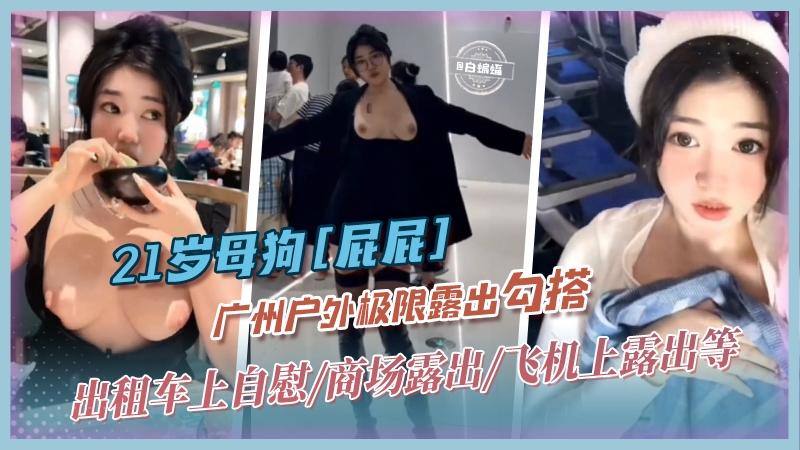 【21岁母狗网红-屁屁】飞机上/餐馆/户外露出，出租车上自慰，只为完成主人下发的任务，完美级别的听话母狗