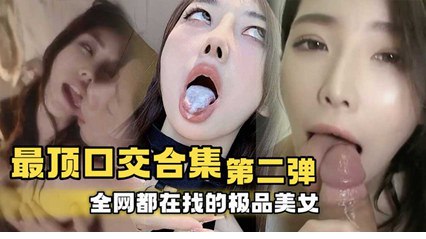 口交合集第二弹全网都在找的极品美女