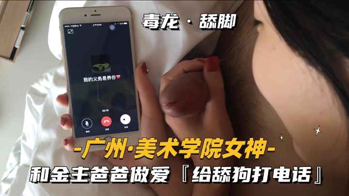 广州美术学院女神和金主爸爸做爱，给舔狗打电话