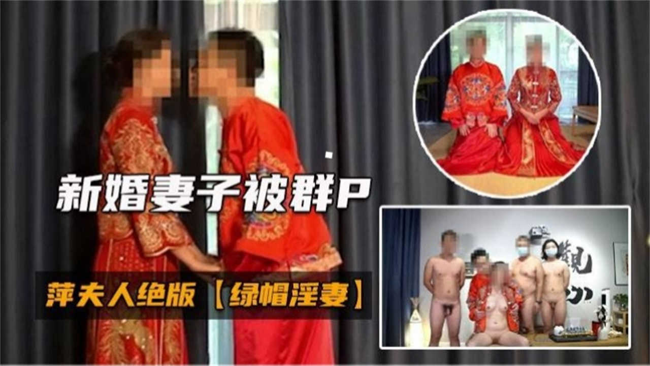 新婚妻子被群P！绝版绿帽淫妻来袭！