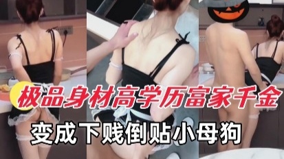 极品身材高学历富家千金 变成下贱倒贴小母狗