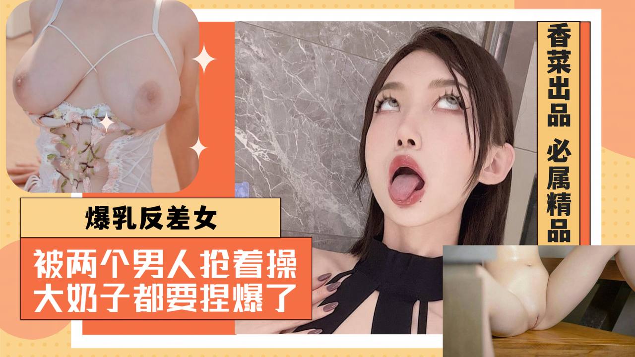爆乳反差女：被两个男人抢着操，大奶子都要被捏爆了！