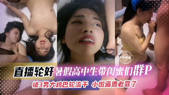 直播轮奸暑假高中生带闺蜜们群P-被三个男大鸡巴轮流干 小嫩逼遭老罪了
