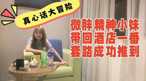 真心话大冒险微胖精神小妹带回酒店一番套路成功推到