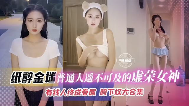 稀缺黑料-纸醉金迷 普通人遥不可及的虚荣女神，有钱人终成眷属 胯下奴大合集