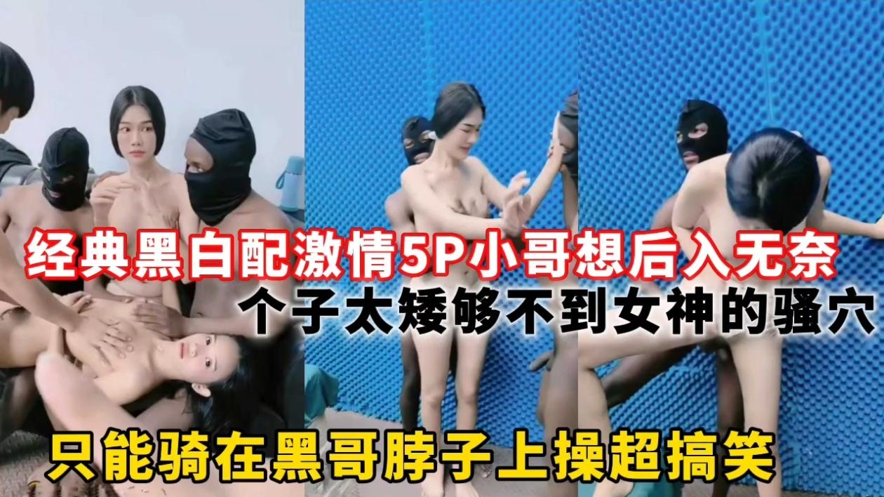 经典黑白配激情5P小哥想后入无奈个子太矮够不到女神的骚穴，只能骑在黑哥脖子上操超搞笑