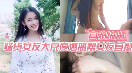 自拍流出骚货女友大尺度酒瓶帮女友自慰