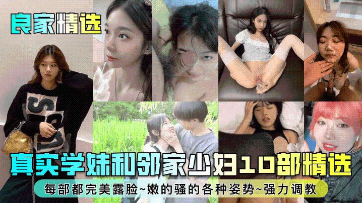 良家精选真实学妹和邻家少妇10部精选每部都完美露脸嫩的骚的各种姿势强力调教
