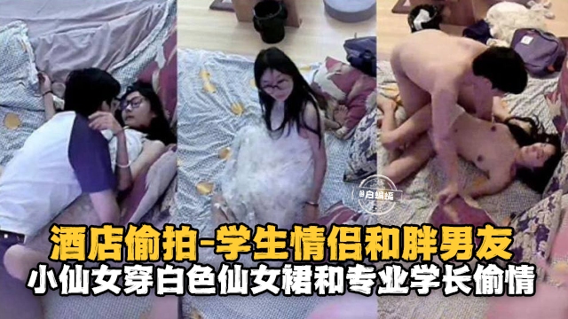 酒店偷拍-学生情侣和胖男友，小仙女穿着白色仙女群和学长偷情