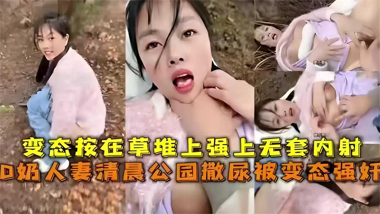 D奶人妻清晨公园撒尿被变态强奸，被变态按在草堆上强上无套内射